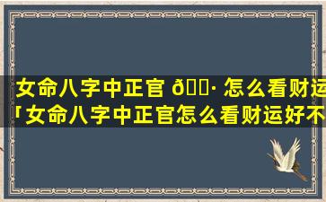 女命八字中正官 🌷 怎么看财运「女命八字中正官怎么看财运好不好」